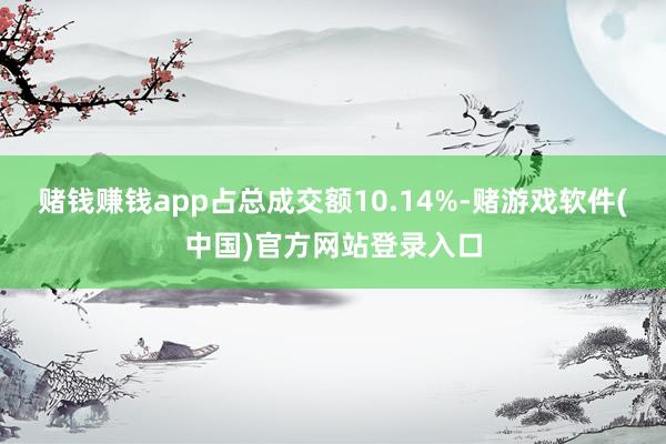 赌钱赚钱app占总成交额10.14%-赌游戏软件(中国)官方网站登录入口