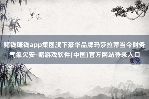 赌钱赚钱app集团旗下豪华品牌玛莎拉蒂当今财务气象欠安-赌游戏软件(中国)官方网站登录入口