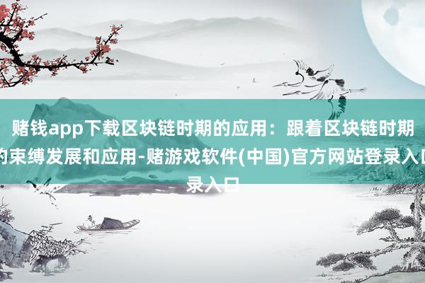 赌钱app下载区块链时期的应用：跟着区块链时期的束缚发展和应用-赌游戏软件(中国)官方网站登录入口