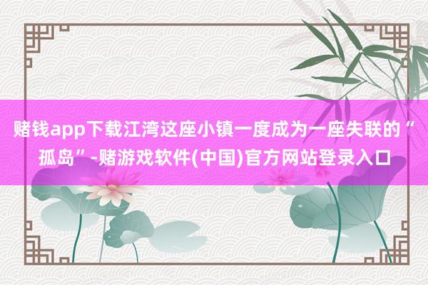 赌钱app下载江湾这座小镇一度成为一座失联的“孤岛”-赌游戏软件(中国)官方网站登录入口
