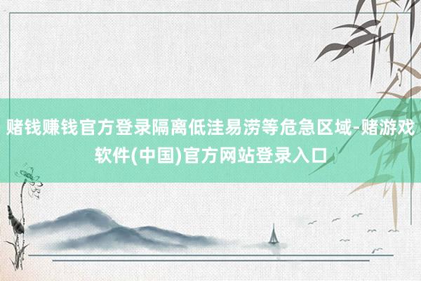 赌钱赚钱官方登录隔离低洼易涝等危急区域-赌游戏软件(中国)官方网站登录入口