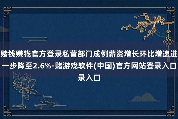 赌钱赚钱官方登录私营部门成例薪资增长环比增速进一步降至2.6%-赌游戏软件(中国)官方网站登录入口