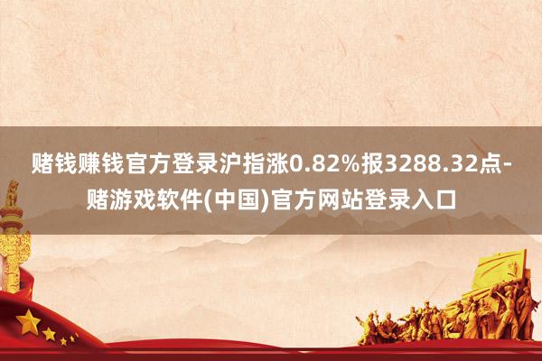 赌钱赚钱官方登录沪指涨0.82%报3288.32点-赌游戏软件(中国)官方网站登录入口