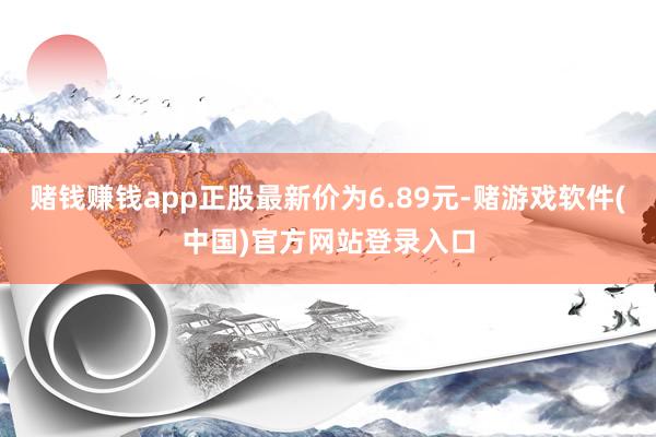 赌钱赚钱app正股最新价为6.89元-赌游戏软件(中国)官方网站登录入口