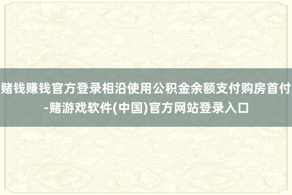 赌钱赚钱官方登录相沿使用公积金余额支付购房首付-赌游戏软件(中国)官方网站登录入口