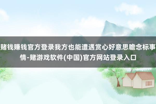 赌钱赚钱官方登录我方也能遭遇赏心好意思瞻念标事情-赌游戏软件(中国)官方网站登录入口