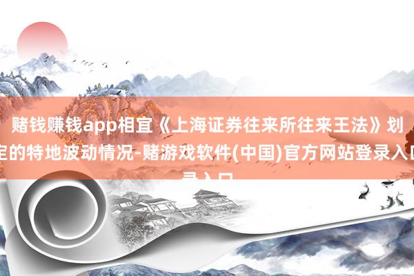 赌钱赚钱app相宜《上海证券往来所往来王法》划定的特地波动情况-赌游戏软件(中国)官方网站登录入口