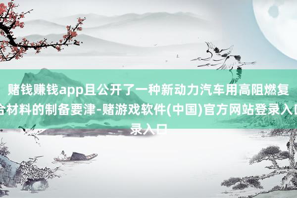 赌钱赚钱app且公开了一种新动力汽车用高阻燃复合材料的制备要津-赌游戏软件(中国)官方网站登录入口