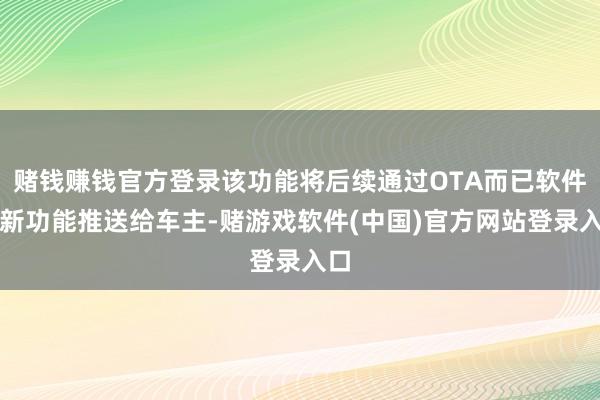 赌钱赚钱官方登录该功能将后续通过OTA而已软件更新功能推送给车主-赌游戏软件(中国)官方网站登录入口