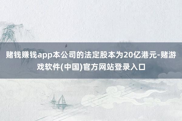 赌钱赚钱app本公司的法定股本为20亿港元-赌游戏软件(中国)官方网站登录入口