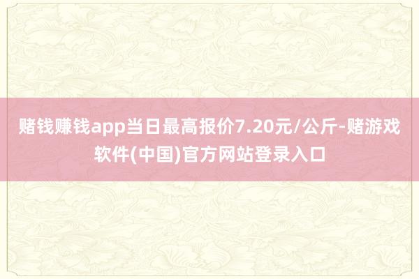 赌钱赚钱app当日最高报价7.20元/公斤-赌游戏软件(中国)官方网站登录入口