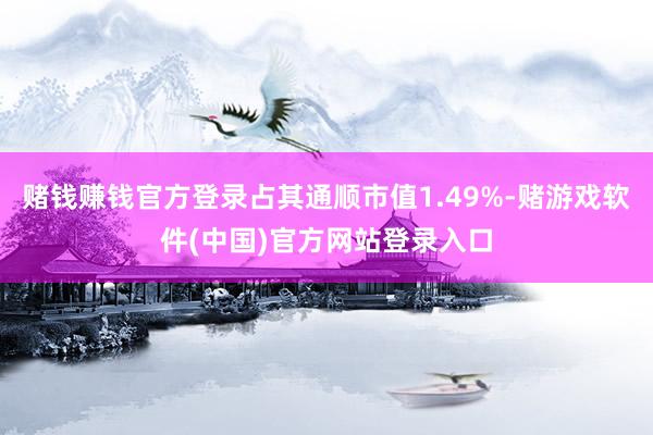 赌钱赚钱官方登录占其通顺市值1.49%-赌游戏软件(中国)官方网站登录入口