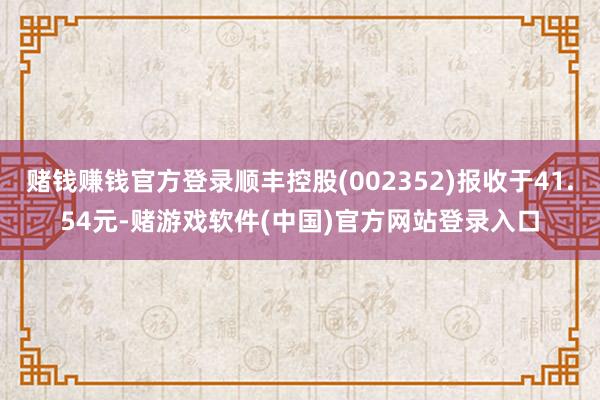 赌钱赚钱官方登录顺丰控股(002352)报收于41.54元-赌游戏软件(中国)官方网站登录入口