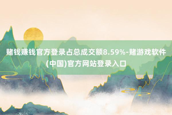 赌钱赚钱官方登录占总成交额8.59%-赌游戏软件(中国)官方网站登录入口
