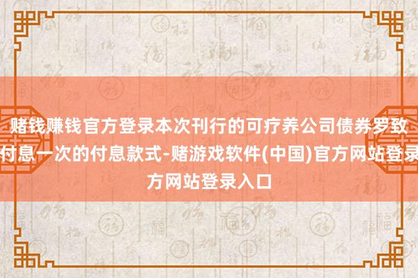 赌钱赚钱官方登录本次刊行的可疗养公司债券罗致每年付息一次的付息款式-赌游戏软件(中国)官方网站登录入口