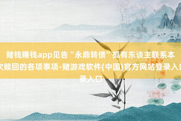 赌钱赚钱app见告“永鼎转债”抓有东谈主联系本次赎回的各项事项-赌游戏软件(中国)官方网站登录入口