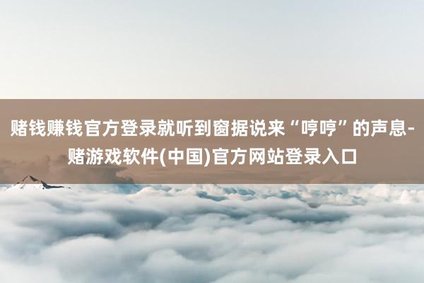 赌钱赚钱官方登录就听到窗据说来“哼哼”的声息-赌游戏软件(中国)官方网站登录入口