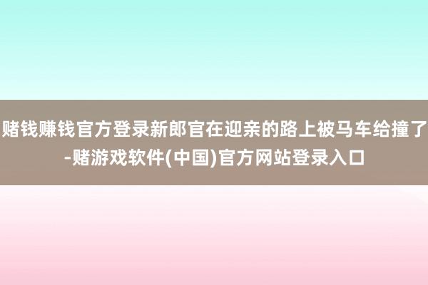 赌钱赚钱官方登录新郎官在迎亲的路上被马车给撞了-赌游戏软件(中国)官方网站登录入口