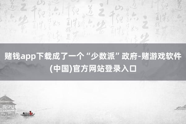 赌钱app下载成了一个“少数派”政府-赌游戏软件(中国)官方网站登录入口