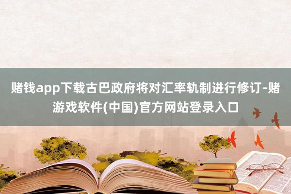赌钱app下载古巴政府将对汇率轨制进行修订-赌游戏软件(中国)官方网站登录入口