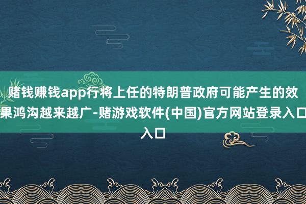 赌钱赚钱app行将上任的特朗普政府可能产生的效果鸿沟越来越广-赌游戏软件(中国)官方网站登录入口
