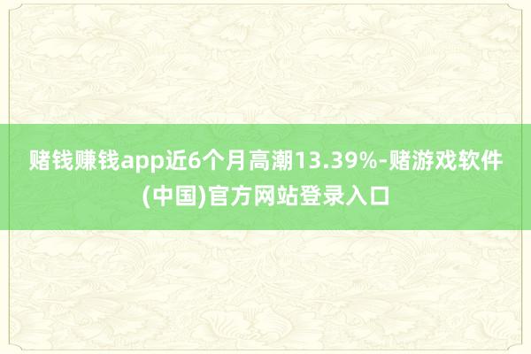 赌钱赚钱app近6个月高潮13.39%-赌游戏软件(中国)官方网站登录入口