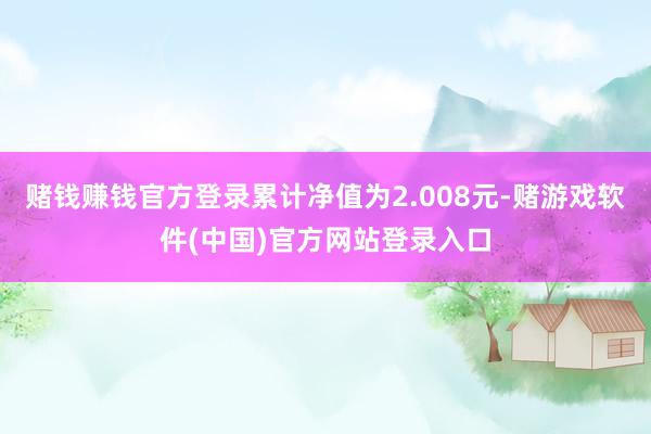 赌钱赚钱官方登录累计净值为2.008元-赌游戏软件(中国)官方网站登录入口