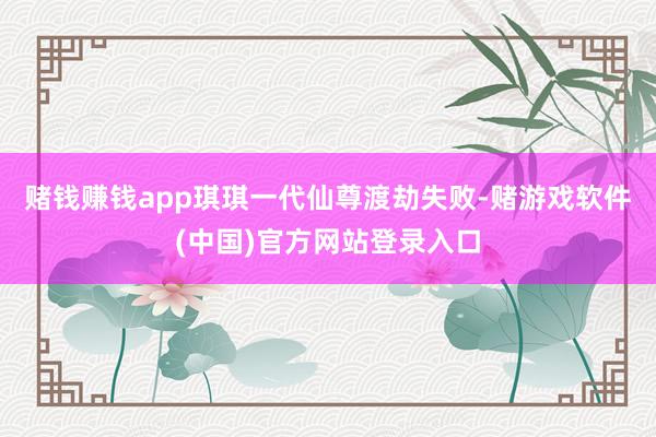 赌钱赚钱app琪琪一代仙尊渡劫失败-赌游戏软件(中国)官方网站登录入口