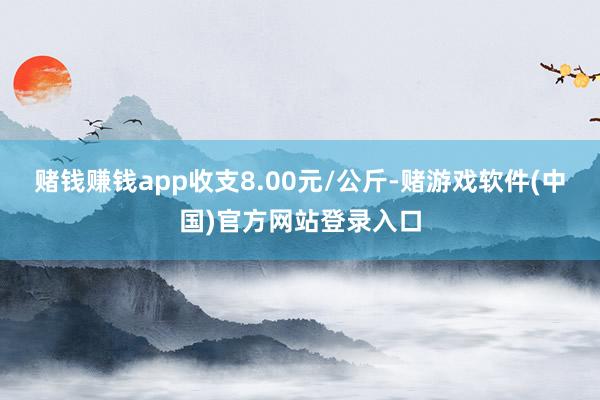 赌钱赚钱app收支8.00元/公斤-赌游戏软件(中国)官方网站登录入口