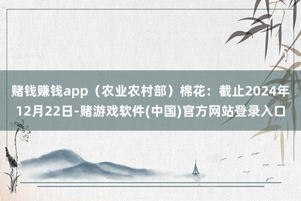 赌钱赚钱app（农业农村部）　　棉花：截止2024年12月22日-赌游戏软件(中国)官方网站登录入口