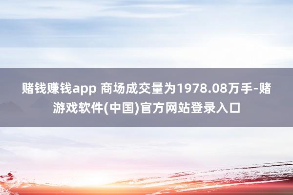 赌钱赚钱app 　　商场成交量为1978.08万手-赌游戏软件(中国)官方网站登录入口