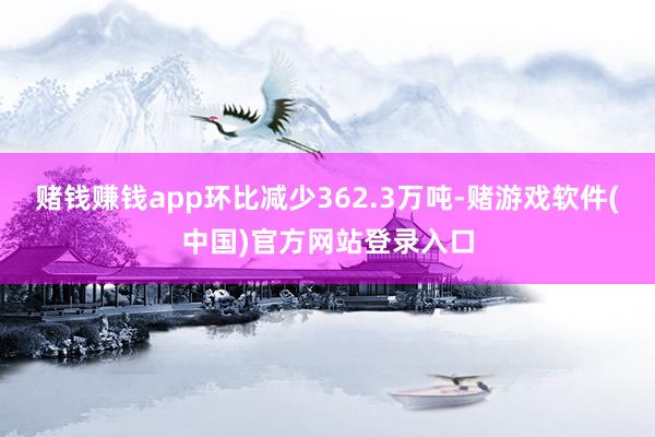 赌钱赚钱app环比减少362.3万吨-赌游戏软件(中国)官方网站登录入口