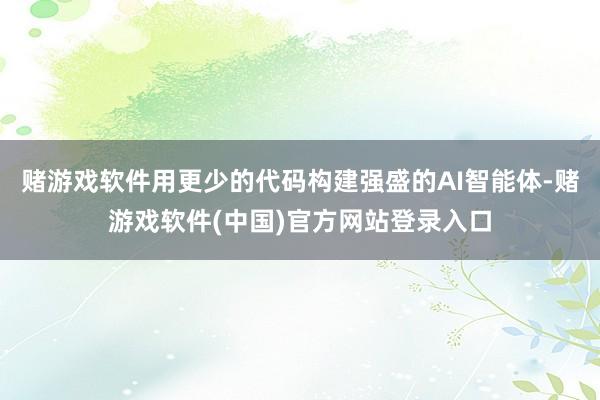 赌游戏软件用更少的代码构建强盛的AI智能体-赌游戏软件(中国)官方网站登录入口