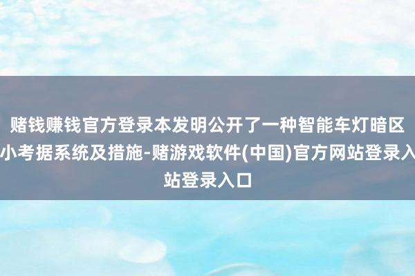 赌钱赚钱官方登录本发明公开了一种智能车灯暗区大小考据系统及措施-赌游戏软件(中国)官方网站登录入口