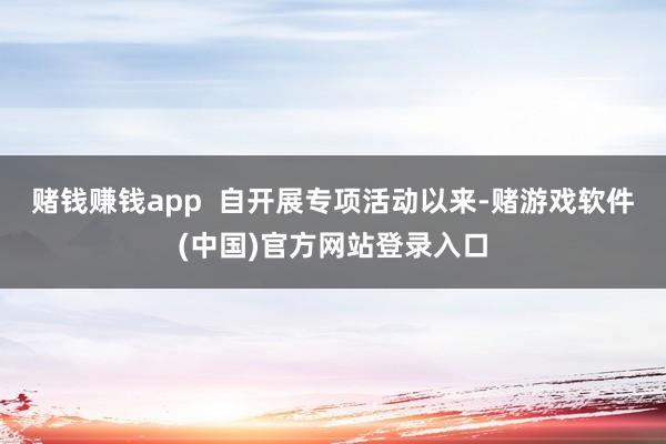 赌钱赚钱app  自开展专项活动以来-赌游戏软件(中国)官方网站登录入口