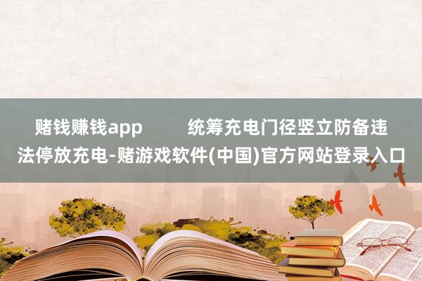 赌钱赚钱app         统筹充电门径竖立防备违法停放充电-赌游戏软件(中国)官方网站登录入口