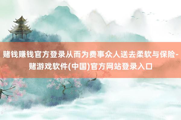 赌钱赚钱官方登录从而为费事众人送去柔软与保险-赌游戏软件(中国)官方网站登录入口