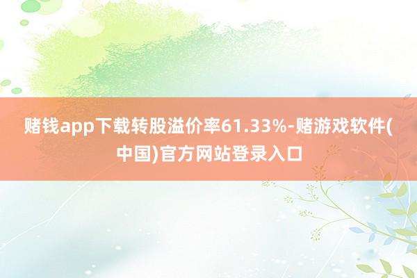 赌钱app下载转股溢价率61.33%-赌游戏软件(中国)官方网站登录入口