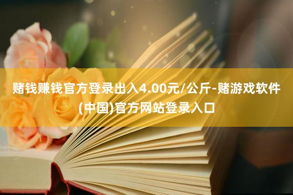 赌钱赚钱官方登录出入4.00元/公斤-赌游戏软件(中国)官方网站登录入口