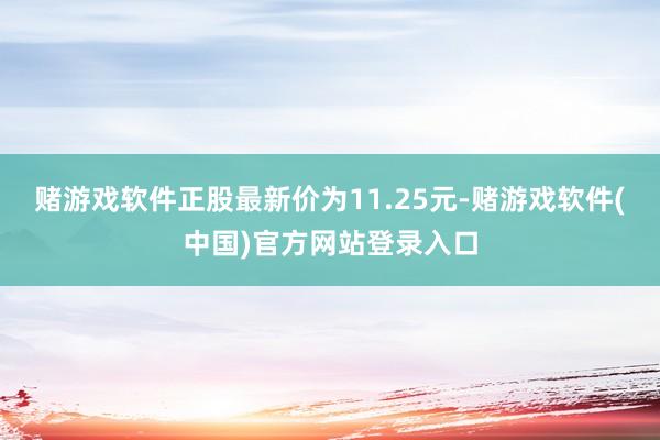 赌游戏软件正股最新价为11.25元-赌游戏软件(中国)官方网站登录入口