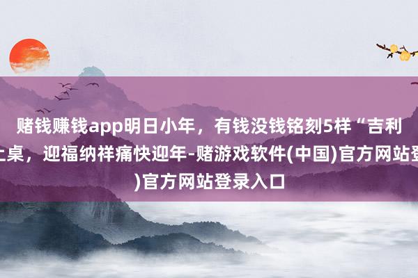 赌钱赚钱app明日小年，有钱没钱铭刻5样“吉利菜”端上桌，迎福纳祥痛快迎年-赌游戏软件(中国)官方网站登录入口
