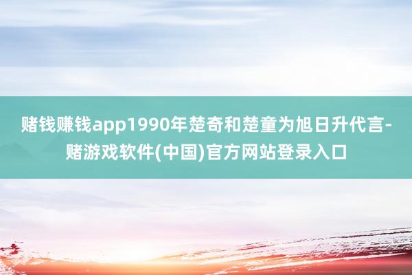 赌钱赚钱app1990年楚奇和楚童为旭日升代言-赌游戏软件(中国)官方网站登录入口