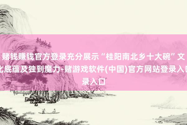 赌钱赚钱官方登录充分展示“桂阳南北乡十大碗”文化底蕴及独到魔力-赌游戏软件(中国)官方网站登录入口