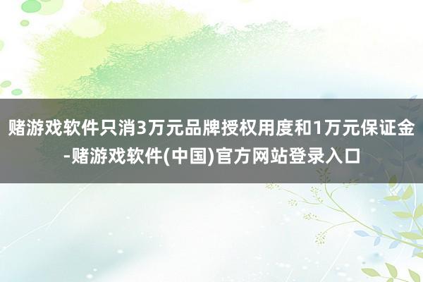 赌游戏软件只消3万元品牌授权用度和1万元保证金-赌游戏软件(中国)官方网站登录入口