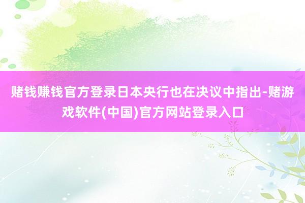 赌钱赚钱官方登录　　日本央行也在决议中指出-赌游戏软件(中国)官方网站登录入口