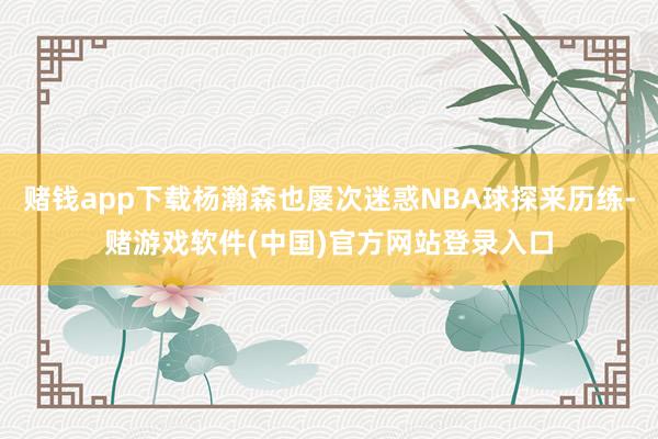 赌钱app下载杨瀚森也屡次迷惑NBA球探来历练-赌游戏软件(中国)官方网站登录入口