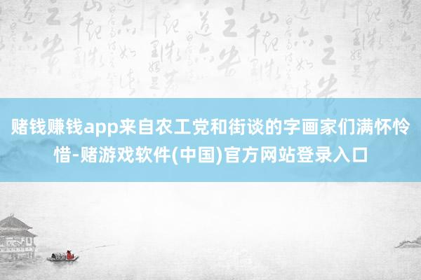 赌钱赚钱app来自农工党和街谈的字画家们满怀怜惜-赌游戏软件(中国)官方网站登录入口