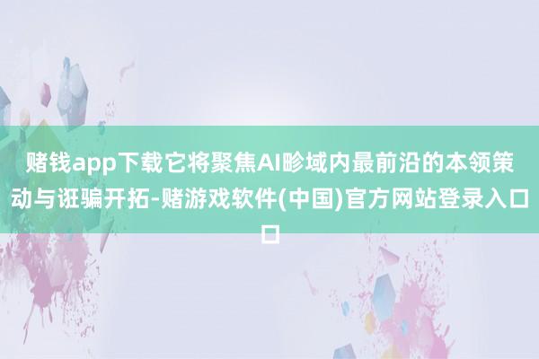 赌钱app下载它将聚焦AI畛域内最前沿的本领策动与诳骗开拓-赌游戏软件(中国)官方网站登录入口