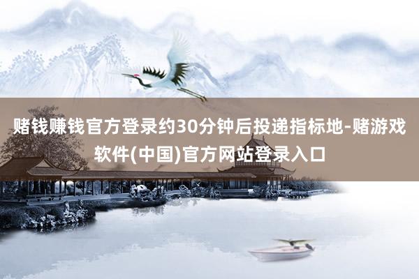 赌钱赚钱官方登录约30分钟后投递指标地-赌游戏软件(中国)官方网站登录入口