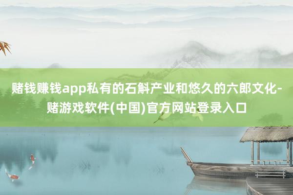 赌钱赚钱app私有的石斛产业和悠久的六郎文化-赌游戏软件(中国)官方网站登录入口